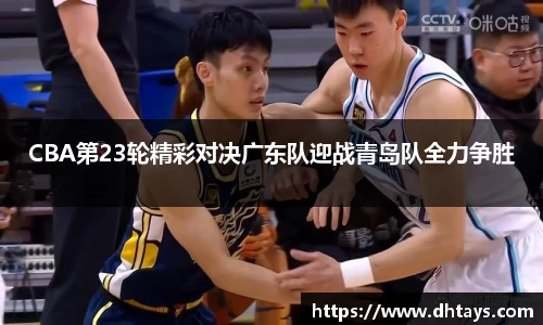 CBA第23轮精彩对决广东队迎战青岛队全力争胜