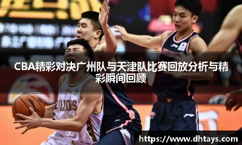 CBA精彩对决广州队与天津队比赛回放分析与精彩瞬间回顾