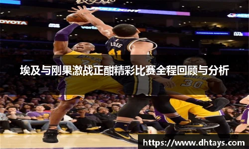 埃及与刚果激战正酣精彩比赛全程回顾与分析