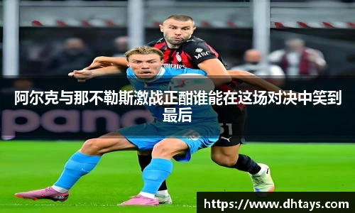 阿尔克与那不勒斯激战正酣谁能在这场对决中笑到最后
