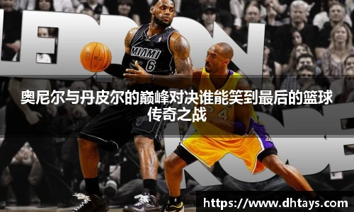 奥尼尔与丹皮尔的巅峰对决谁能笑到最后的篮球传奇之战